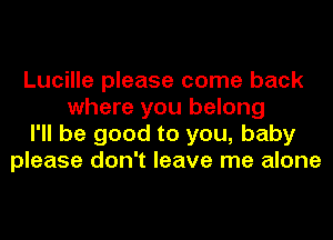 Lucille please come back
where you belong
I'll be good to you, baby
please don't leave me alone