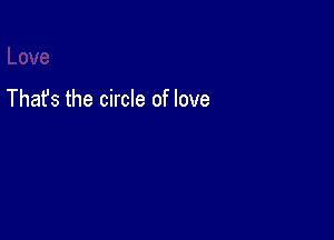 Thafs the circle of love