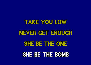 TAKE YOU LOW

NEVER GET ENOUGH
SHE BE THE ONE
SHE BE THE BOMB