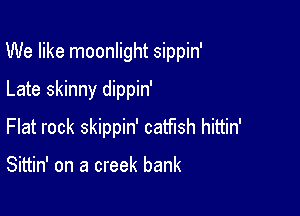We like moonlight sippin'

Late skinny dippin'
Flat rock skippin' catfish hittin'

Sittin' on a creek bank