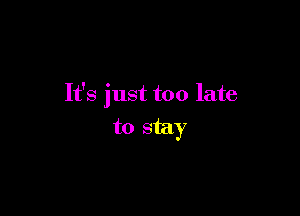 It's just too late

to stay