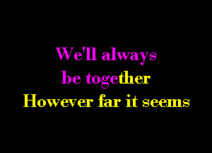 W e'll always

be together

However far it seems