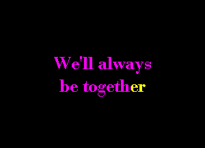 W e'll always

be together