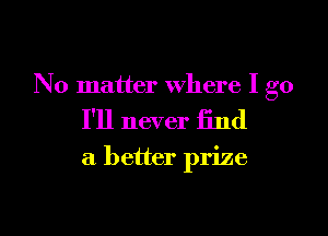 N 0 matter where I go

I'll never find

a better prize