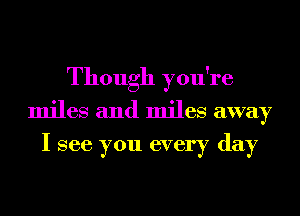 Though you're
miles and miles away
I see you every day