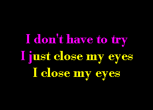 I don't have to try

I just close my eyes
I close my eyes