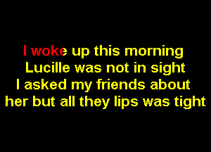 I woke up this morning
Lucille was not in sight
I asked my friends about
her but all they lips was tight