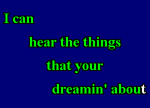 Ican

hear the things

that your

dreamin' about