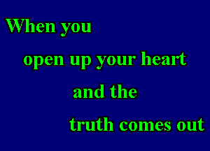 W hen you

open up your heart

and the

truth comes out