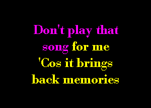 Don't play that

song for me

'Cos it brings

back memories