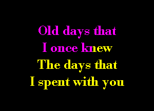 Old days that
I once knew

The days that

I spent with you