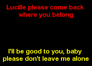 Lucille please come back
where you belong

I'll be good to you, baby
please don't leave me alone