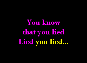 You know

that you lied
Lied you lied...