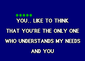 YOU.. LIKE TO THINK
THAT YOU'RE THE ONLY ONE
WHO UNDERSTANDS MY NEEDS

AND YOU