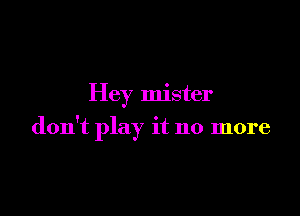 Hey mister

don't play it no more