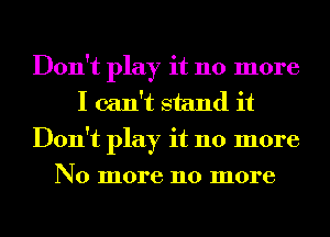 Don't play it 110 more
I can't stand it
Don't play it 110 more
No more 110 more