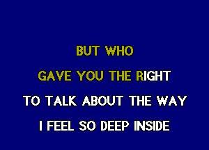 BUT WHO

GAVE YOU THE RIGHT
TO TALK ABOUT THE WAY
I FEEL SO DEEP INSIDE