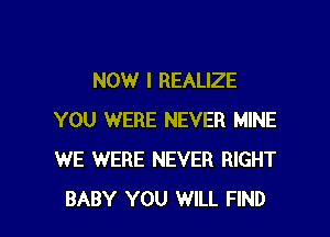 NOW I REALIZE
YOU WERE NEVER MINE
WE WERE NEVER RIGHT

BABY YOU WILL FIND l