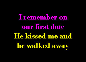 I remember on
our Erst date
He kissed me and
he walked away

g