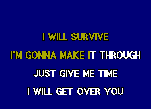 I WILL SURVIVE

I'M GONNA MAKE IT THROUGH
JUST GIVE ME TIME
I WILL GET OVER YOU