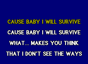 CAUSE BABY I WILL SURVIVE
CAUSE BABY I WILL SURVIVE
WHAT.. MAKES YOU THINK

THAT I DON'T SEE THE WAYS