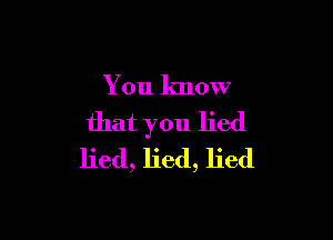 You know

that you lied
lied, lied, lied