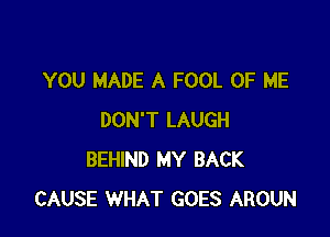 YOU MADE A FOOL OF ME

DON'T LAUGH
BEHIND MY BACK
CAUSE WHAT GOES AROUN