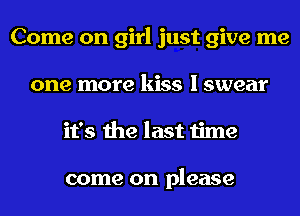 Come on girl just give me
one more kiss I swear
it's the last time

come on please