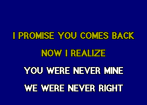 I PROMISE YOU COMES BACK
NOW I REALIZE
YOU WERE NEVER MINE
WE WERE NEVER RIGHT
