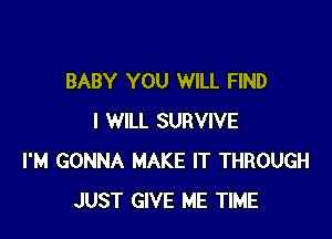 BABY YOU WILL FIND

I WILL SURVIVE
I'M GONNA MAKE IT THROUGH
JUST GIVE ME TIME