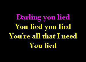 Darling you lied
You lied you lied
You're all that I need
You lied