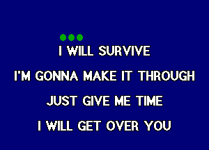 I WILL SURVIVE

I'M GONNA MAKE IT THROUGH
JUST GIVE ME TIME
I WILL GET OVER YOU
