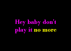 Hey baby don't

play it no more