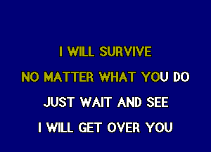 I WILL SURVIVE

NO MATTER WHAT YOU DO
JUST WAIT AND SEE
I WILL GET OVER YOU