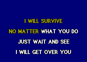 I WILL SURVIVE

NO MATTER WHAT YOU DO
JUST WAIT AND SEE
I WILL GET OVER YOU