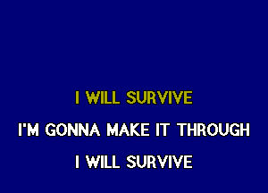 I WILL SURVIVE
I'M GONNA MAKE IT THROUGH
I WILL SURVIVE