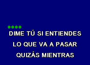 DIME TO SI ENTIENDES
L0 QUE VA A PASAR
QUIzAs MIENTRAS