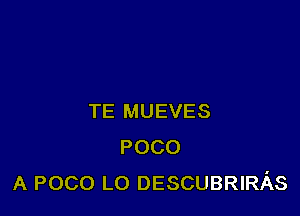 TE MUEVES
POCO
A POCO L0 DESCUBRIRAS