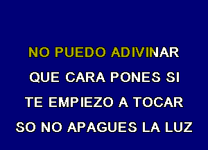 NO PUEDO ADIVINAR

QUE CARA PONES SI

TE EMPIEZO A TOCAR
80 NO APAGUES LA LUZ