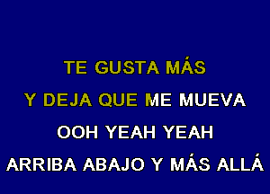 TE GUSTA MAS
Y DEJA QUE ME MUEVA
00H YEAH YEAH
ARRIBA ABAJO Y MAS ALLA