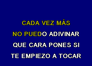 CADA VEZ MAS
N0 PUEDO ADIVINAR
QUE CARA PONES SI
TE EMPIEZO A TOCAR