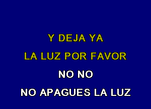 Y DEJA YA

LA LUZ POR FAVOR
NO NO
NO APAGUES LA LUZ