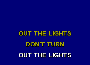 OUT THE LIGHTS
DON'T TURN
OUT THE LIGHTS