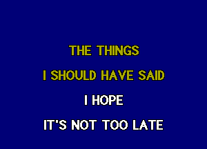 THE THINGS

I SHOULD HAVE SAID
I HOPE
IT'S NOT TOO LATE