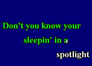 Don't you know your

sleepin' in a

spotlight