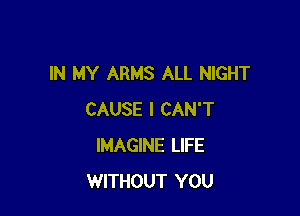 IN MY ARMS ALL NIGHT

CAUSE I CAN'T
IMAGINE LIFE
WITHOUT YOU