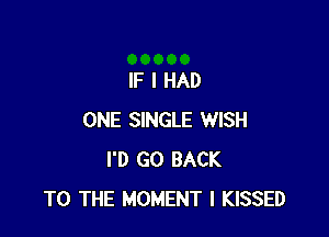 IF I HAD

ONE SINGLE WISH
I'D GO BACK
TO THE MOMENT I KISSED