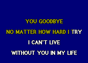 YOU GOODBYE

NO MATTER HOW HARD I TRY
I CAN'T LIVE
WITHOUT YOU IN MY LIFE