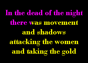 In the dead of the night

there was movement
and Shadows

attacking the women
and taking the gold