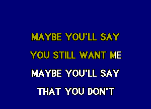 MAYBE YOU'LL SAY

YOU STILL WANT ME
MAYBE YOU'LL SAY
THAT YOU DON'T